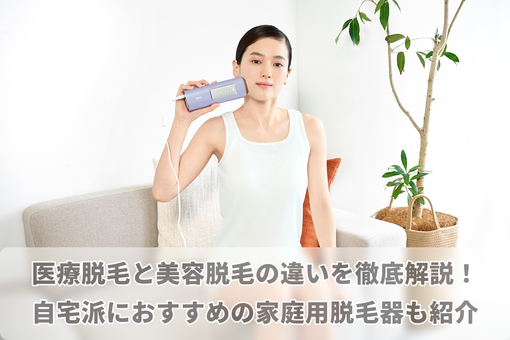 医療脱毛と美容脱毛の違いを徹底解説！自宅派におすすめの家庭用脱毛器も紹介
