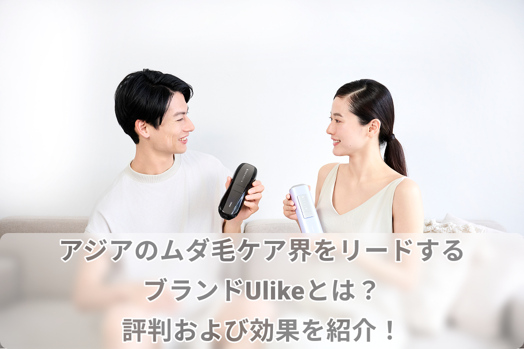 アジアのムダ毛ケア界をリードするブランドUlikeとは？評判および効果を紹介