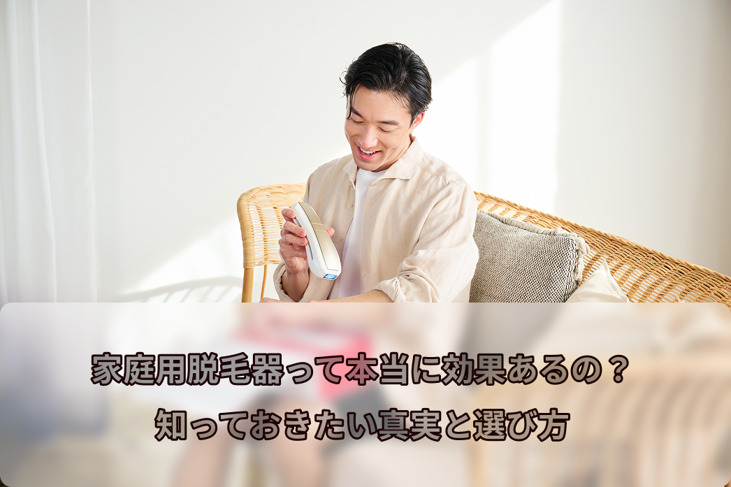 家庭用脱毛器って本当に効果あるの？知っておきたい真実と選び方